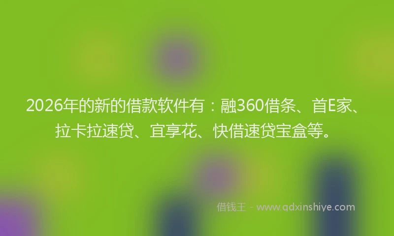 2026年的新的借款软件有：融360借条、首E家、拉卡拉速贷、宜享花、快借速贷宝盒等。