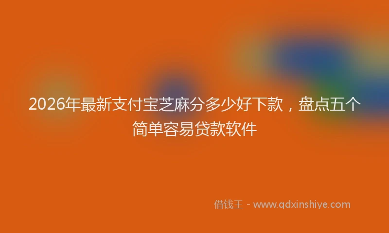 2026年最新支付宝芝麻分多少好下款，盘点五个简单容易贷款软件