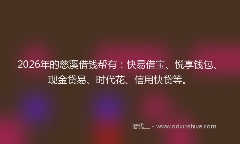2026年的慈溪借钱帮有：快易借宝、悦享钱包、现金贷易、时代花、信用快贷等。