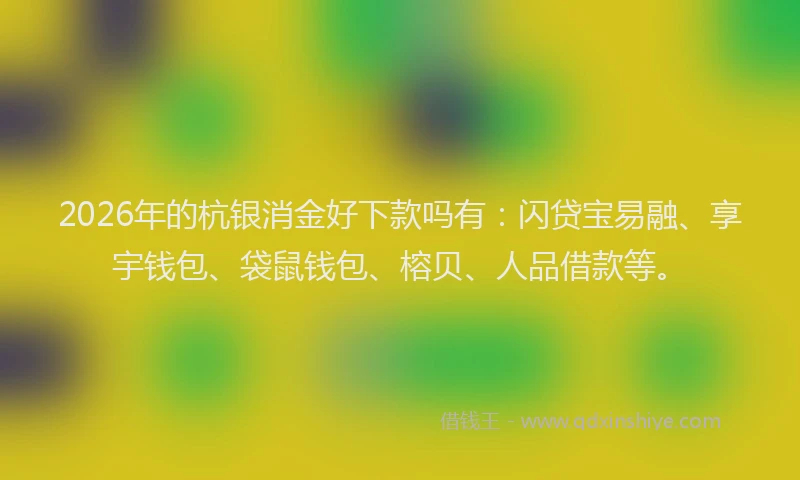 2026年的杭银消金好下款吗有：闪贷宝易融、享宇钱包、袋鼠钱包、榕贝、人品借款等。