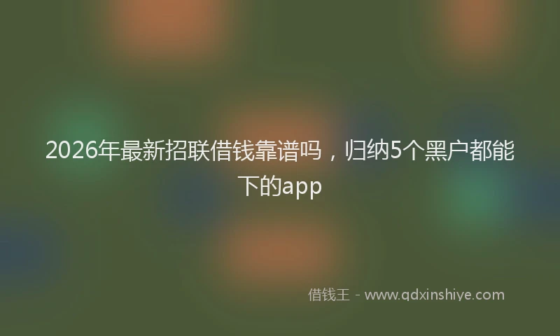 2026年最新招联借钱靠谱吗，归纳5个黑户都能下的app