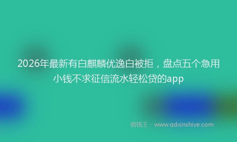 2026年最新有白麒麟优逸白被拒，盘点五个急用小钱不求征信流水轻松贷的app