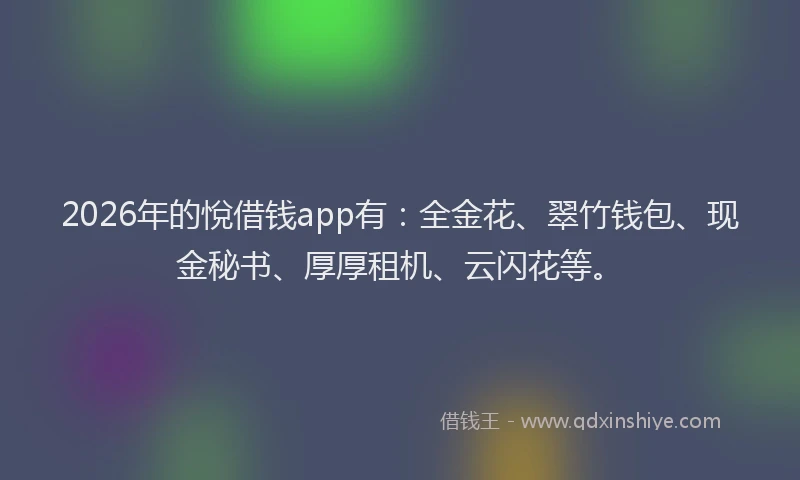 2026年的悅借钱app有：全金花、翠竹钱包、现金秘书、厚厚租机、云闪花等。