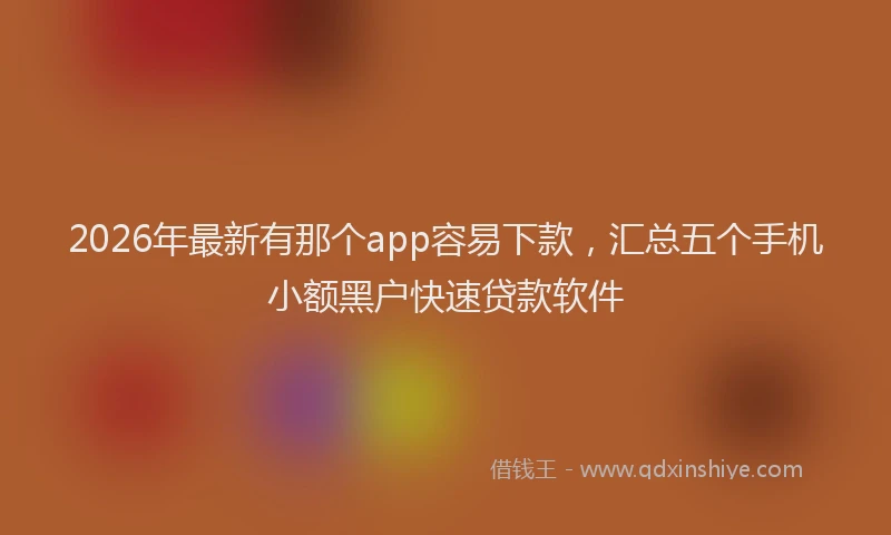 2026年最新有那个app容易下款，汇总五个手机小额黑户快速贷款软件