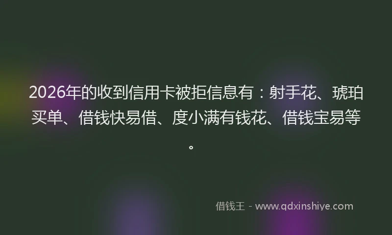 2026年的收到信用卡被拒信息有：射手花、琥珀买单、借钱快易借、度小满有钱花、借钱宝易等。