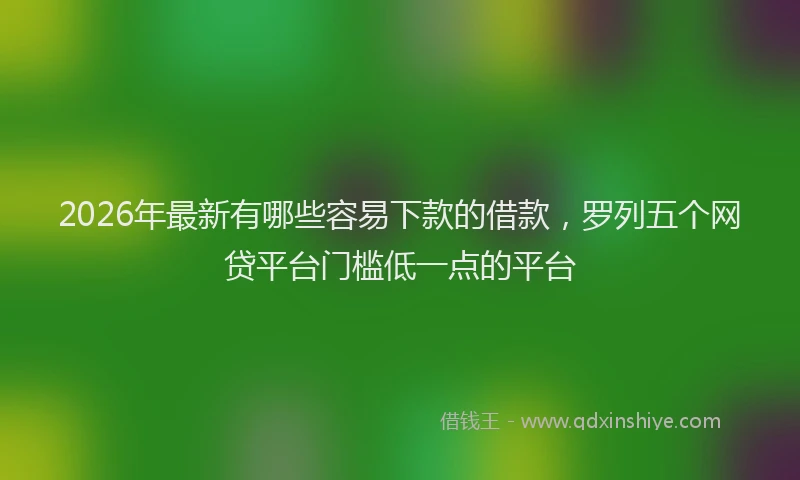 2026年最新有哪些容易下款的借款，罗列五个网贷平台门槛低一点的平台