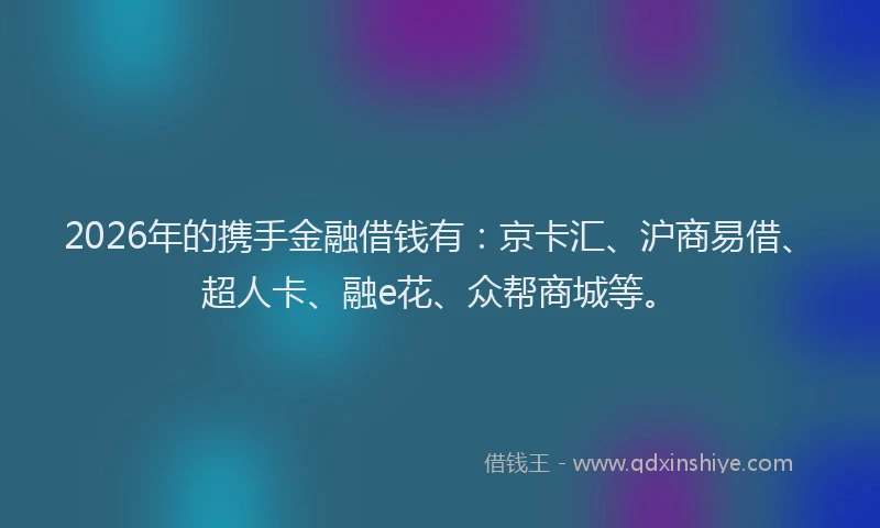2026年的携手金融借钱有：京卡汇、沪商易借、超人卡、融e花、众帮商城等。