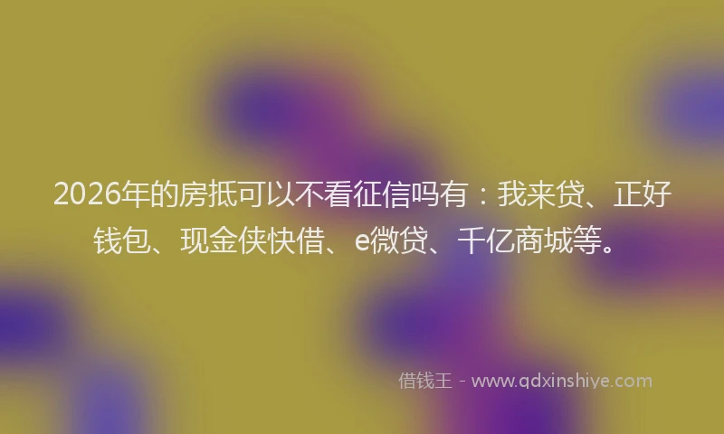 2026年的房抵可以不看征信吗有：我来贷、正好钱包、现金侠快借、e微贷、千亿商城等。