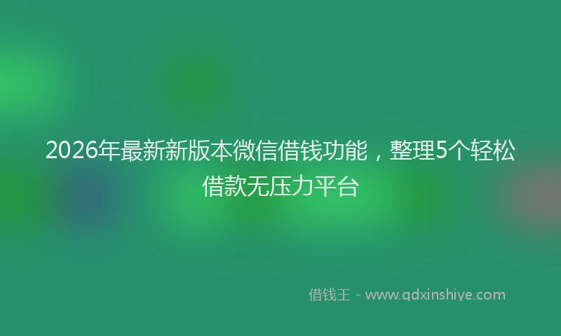 2026年最新新版本微信借钱功能，整理5个轻松借款无压力平台