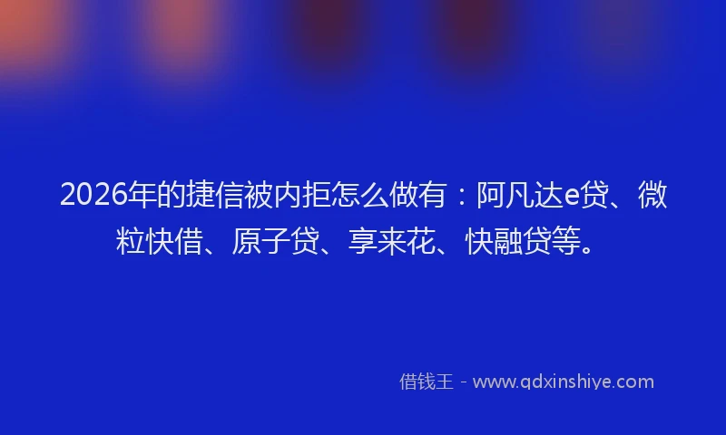 2026年的捷信被内拒怎么做有：阿凡达e贷、微粒快借、原子贷、享来花、快融贷等。