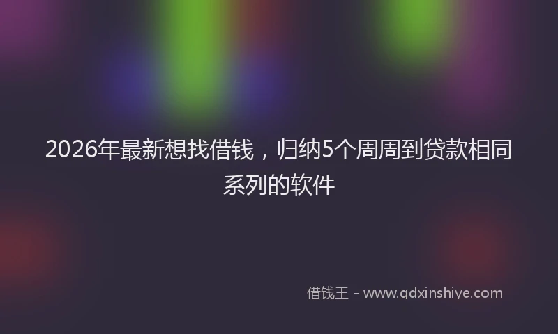 2026年最新想找借钱，归纳5个周周到贷款相同系列的软件