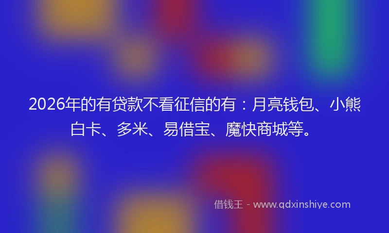 2026年的有贷款不看征信的有：月亮钱包、小熊白卡、多米、易借宝、魔快商城等。