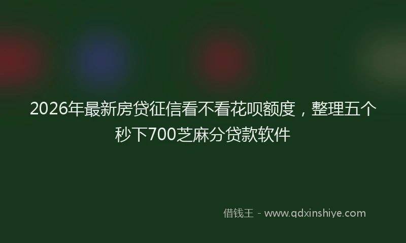 2026年最新房贷征信看不看花呗额度，整理五个秒下700芝麻分贷款软件