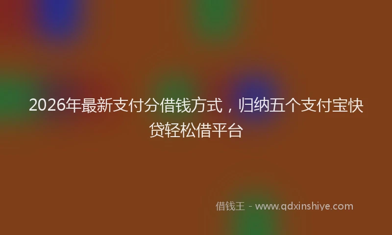 2026年最新支付分借钱方式，归纳五个支付宝快贷轻松借平台