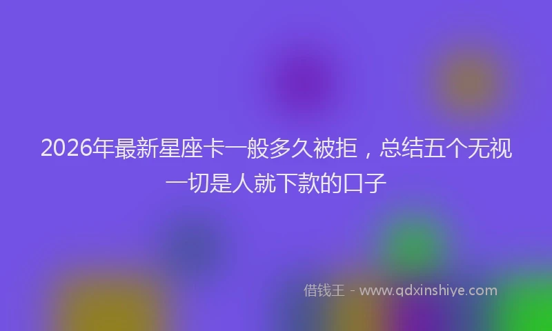 2026年最新星座卡一般多久被拒，总结五个无视一切是人就下款的口子