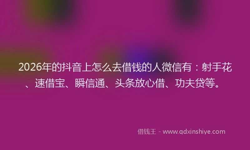 2026年的抖音上怎么去借钱的人微信有：射手花、速借宝、瞬信通、头条放心借、功夫贷等。