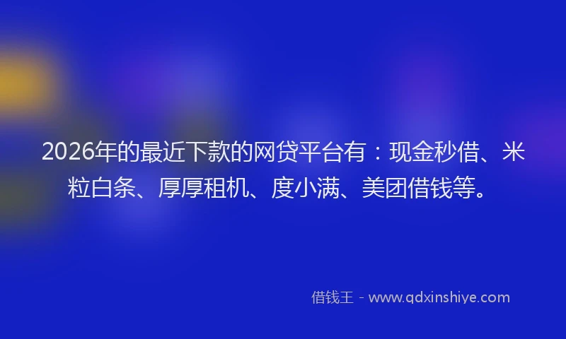2026年的最近下款的网贷平台有：现金秒借、米粒白条、厚厚租机、度小满、美团借钱等。