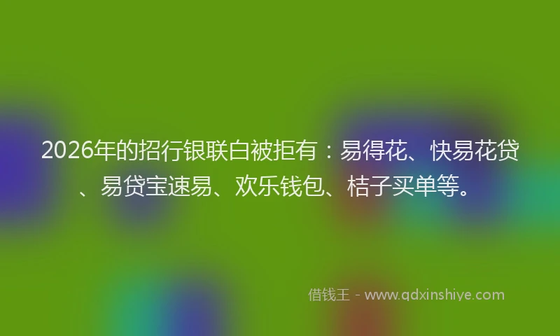 2026年的招行银联白被拒有：易得花、快易花贷、易贷宝速易、欢乐钱包、桔子买单等。