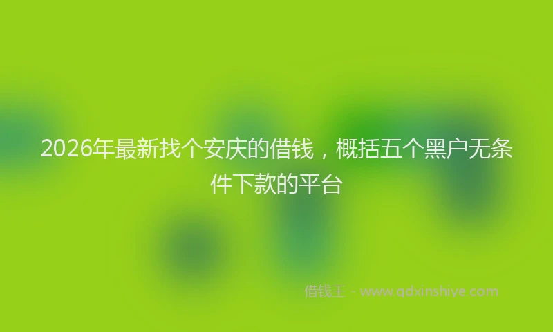 2026年最新找个安庆的借钱，概括五个黑户无条件下款的平台