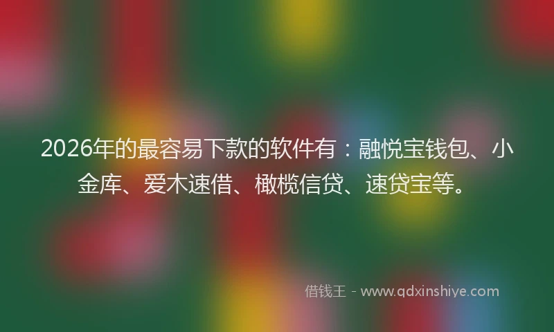 2026年的最容易下款的软件有：融悦宝钱包、小金库、爱木速借、橄榄信贷、速贷宝等。