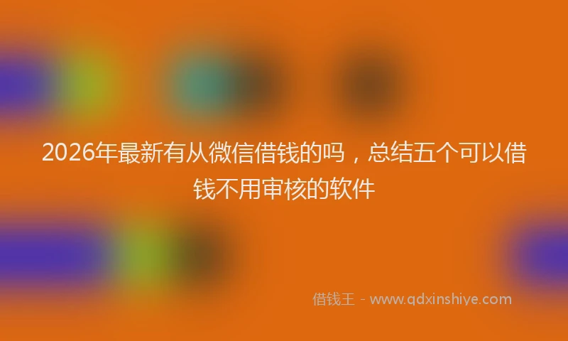 2026年最新有从微信借钱的吗，总结五个可以借钱不用审核的软件