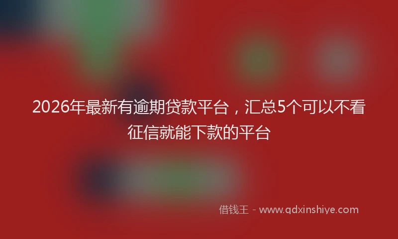 2026年最新有逾期贷款平台，汇总5个可以不看征信就能下款的平台