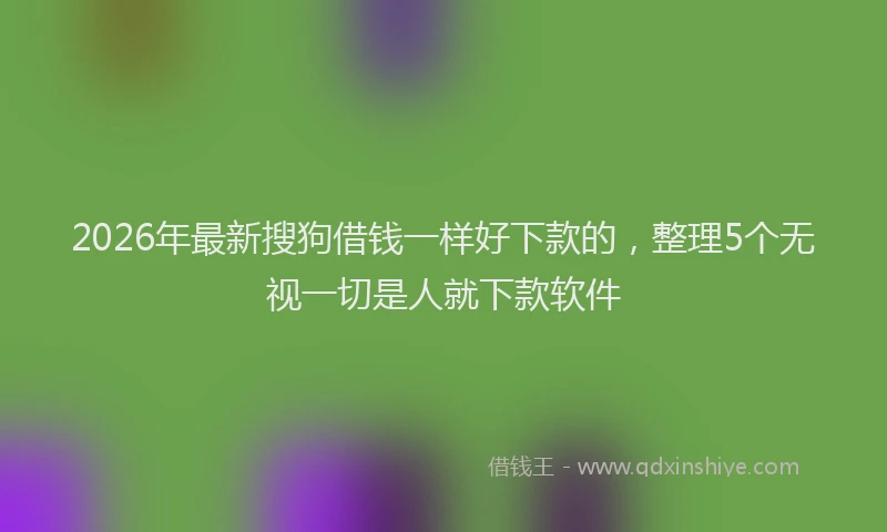 2026年最新搜狗借钱一样好下款的，整理5个无视一切是人就下款软件