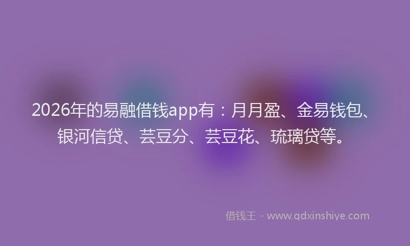 2026年的易融借钱app有：月月盈、金易钱包、银河信贷、芸豆分、芸豆花、琉璃贷等。