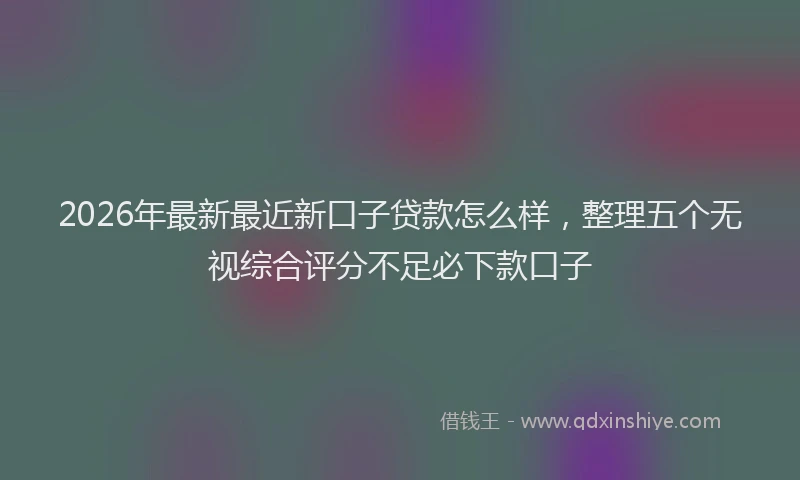 2026年最新最近新口子贷款怎么样，整理五个无视综合评分不足必下款口子