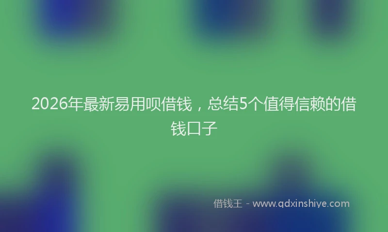 2026年最新易用呗借钱，总结5个值得信赖的借钱口子