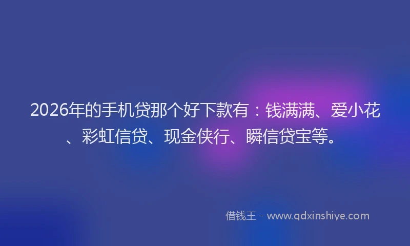 2026年的手机贷那个好下款有：钱满满、爱小花、彩虹信贷、现金侠行、瞬信贷宝等。