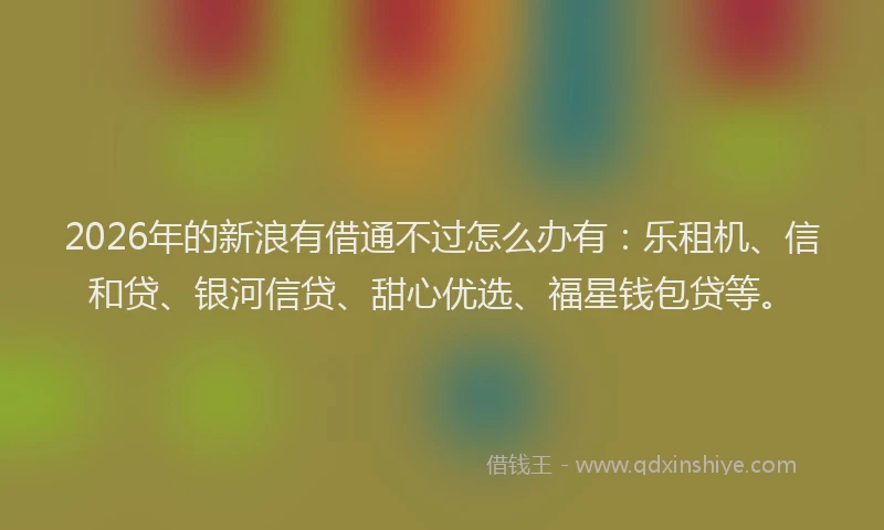 2026年的新浪有借通不过怎么办有：乐租机、信和贷、银河信贷、甜心优选、福星钱包贷等。