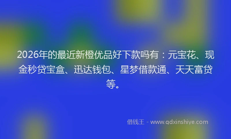 2026年的最近新橙优品好下款吗有：元宝花、现金秒贷宝盒、迅达钱包、星梦借款通、天天富贷等。