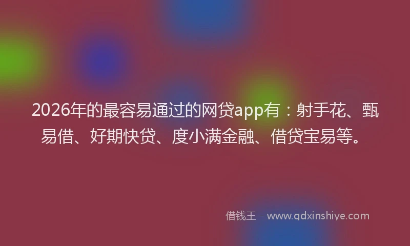 2026年的最容易通过的网贷app有：射手花、甄易借、好期快贷、度小满金融、借贷宝易等。