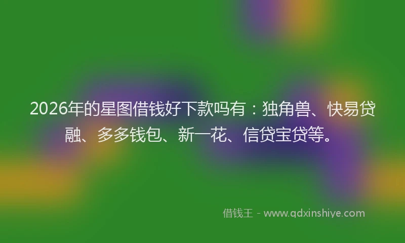 2026年的星图借钱好下款吗有：独角兽、快易贷融、多多钱包、新一花、信贷宝贷等。