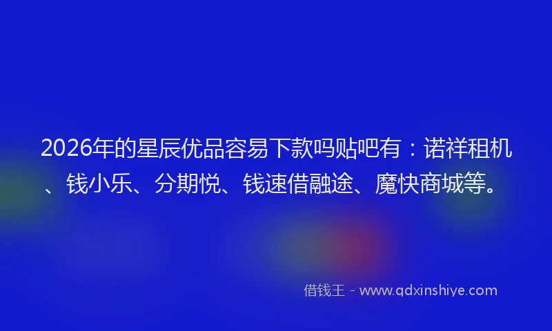 2026年的星辰优品容易下款吗贴吧有：诺祥租机、钱小乐、分期悦、钱速借融途、魔快商城等。