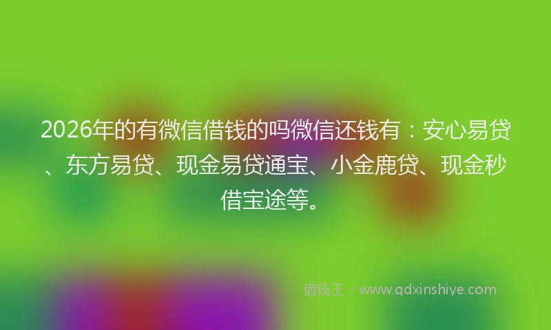 2026年的有微信借钱的吗微信还钱有：安心易贷、东方易贷、现金易贷通宝、小金鹿贷、现金秒借宝途等。