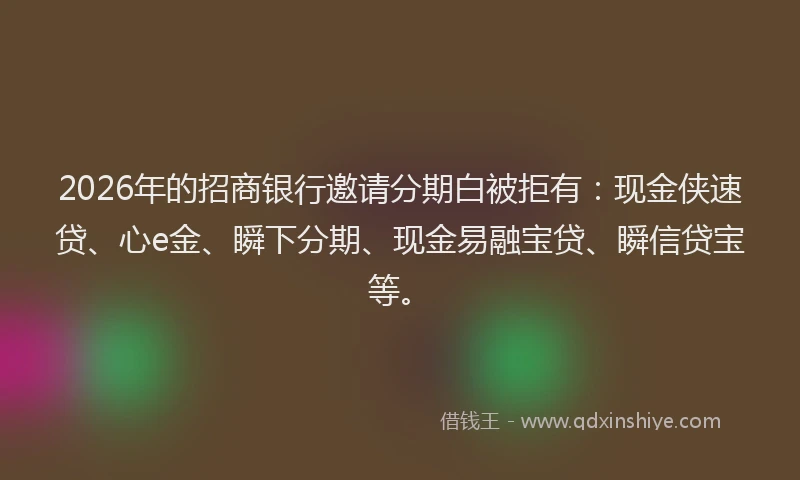 2026年的招商银行邀请分期白被拒有：现金侠速贷、心e金、瞬下分期、现金易融宝贷、瞬信贷宝等。