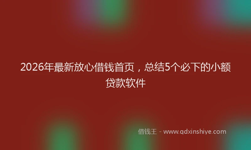 2026年最新放心借钱首页，总结5个必下的小额贷款软件