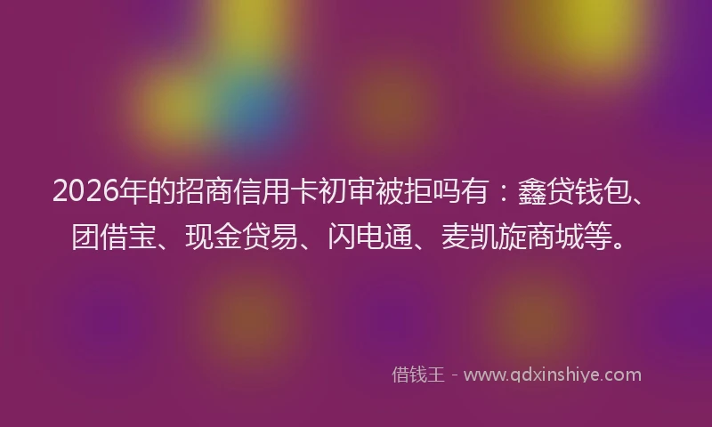 2026年的招商信用卡初审被拒吗有：鑫贷钱包、团借宝、现金贷易、闪电通、麦凯旋商城等。