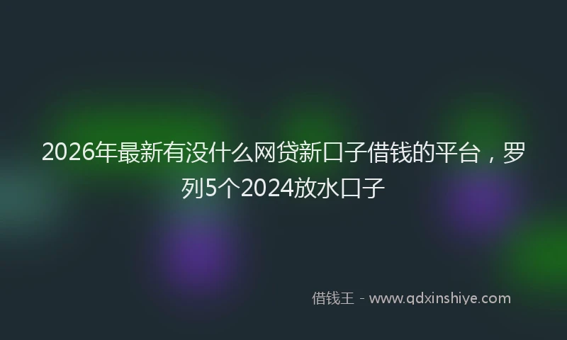 2026年最新有没什么网贷新口子借钱的平台，罗列5个2024放水口子