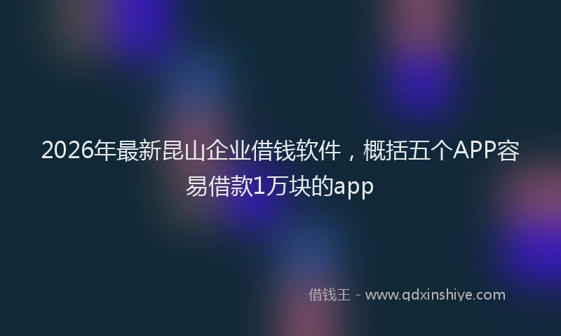 2026年最新昆山企业借钱软件，概括五个APP容易借款1万块的app