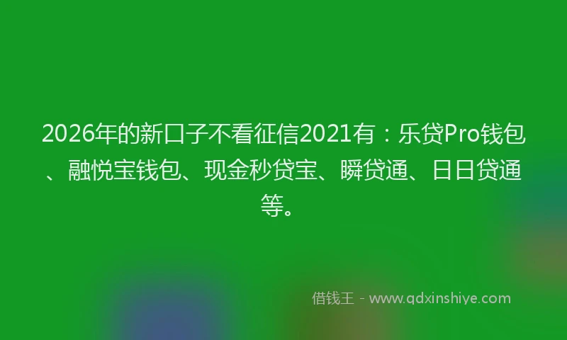 2026年的新口子不看征信2021有：乐贷Pro钱包、融悦宝钱包、现金秒贷宝、瞬贷通、日日贷通等。