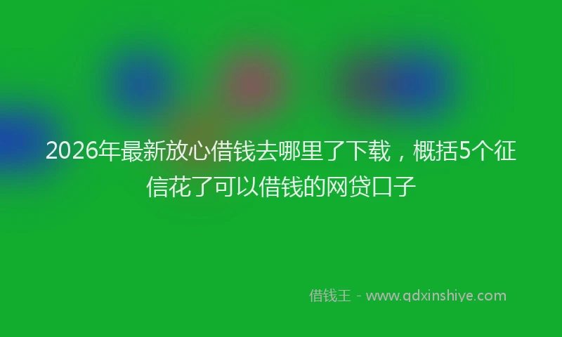 2026年最新放心借钱去哪里了下载，概括5个征信花了可以借钱的网贷口子
