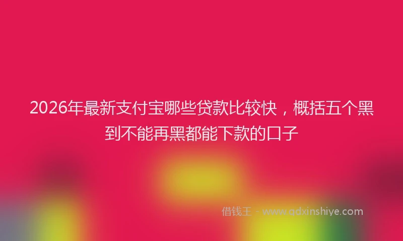 2026年最新支付宝哪些贷款比较快，概括五个黑到不能再黑都能下款的口子