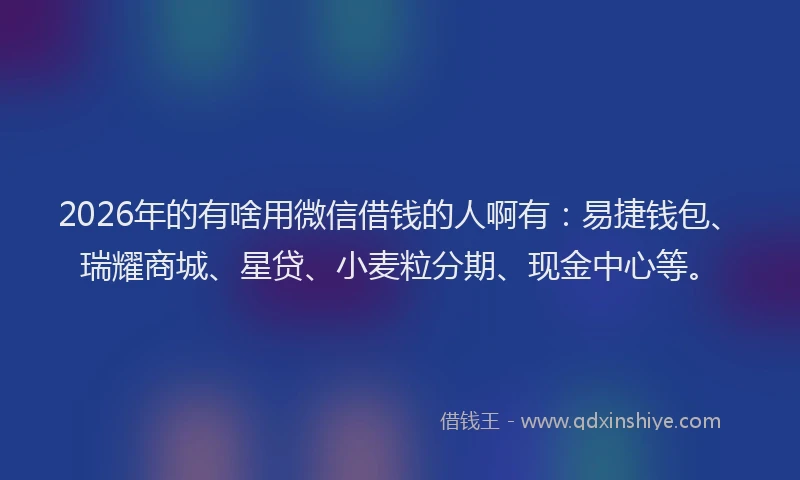 2026年的有啥用微信借钱的人啊有：易捷钱包、瑞耀商城、星贷、小麦粒分期、现金中心等。