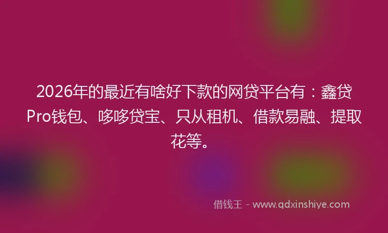 2026年的最近有啥好下款的网贷平台有：鑫贷Pro钱包、哆哆贷宝、只从租机、借款易融、提取花等。