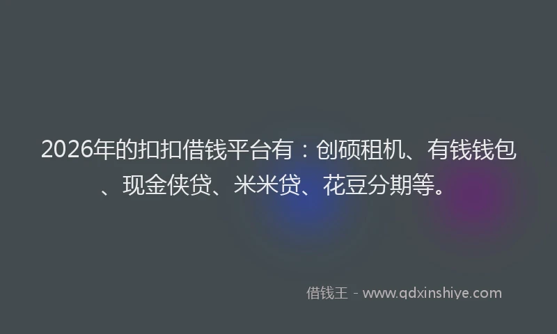 2026年的扣扣借钱平台有：创硕租机、有钱钱包、现金侠贷、米米贷、花豆分期等。