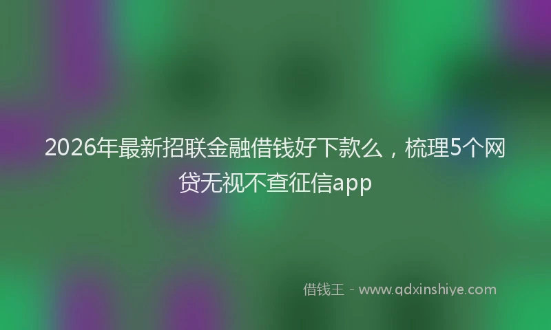 2026年最新招联金融借钱好下款么，梳理5个网贷无视不查征信app