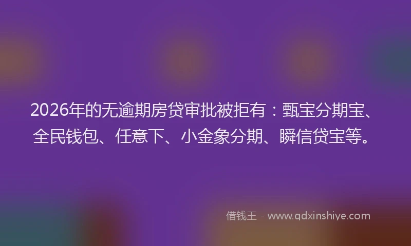 2026年的无逾期房贷审批被拒有：甄宝分期宝、全民钱包、任意下、小金象分期、瞬信贷宝等。
